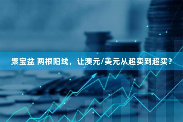 聚宝盆 两根阳线，让澳元/美元从超卖到超买？