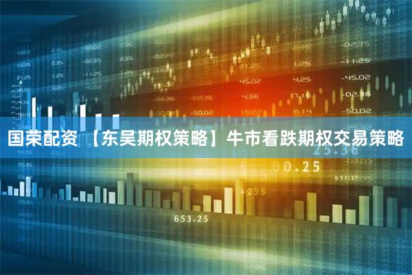 国荣配资 【东吴期权策略】牛市看跌期权交易策略