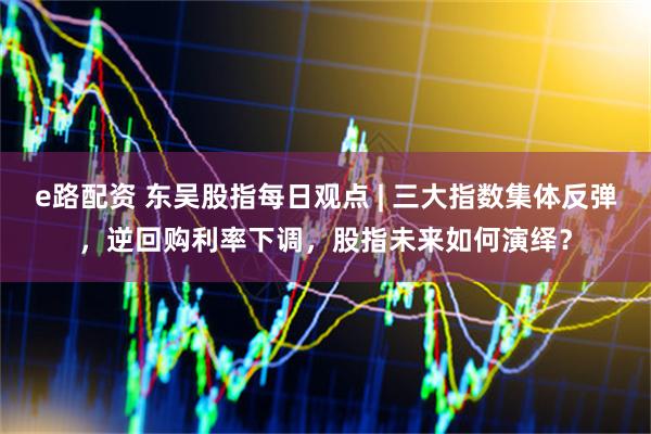 e路配资 东吴股指每日观点 | 三大指数集体反弹，逆回购利率下调，股指未来如何演绎？