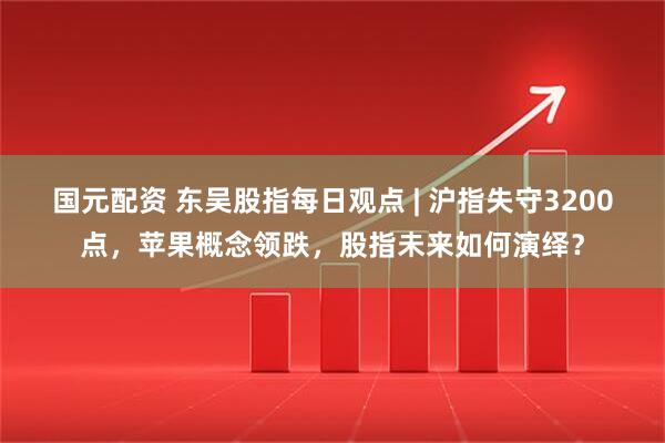 国元配资 东吴股指每日观点 | 沪指失守3200点，苹果概念领跌，股指未来如何演绎？