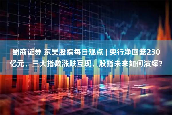 蜀商证券 东吴股指每日观点 | 央行净回笼230亿元，三大指数涨跌互现，股指未来如何演绎？