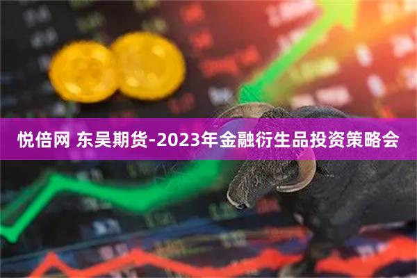 悦倍网 东吴期货-2023年金融衍生品投资策略会