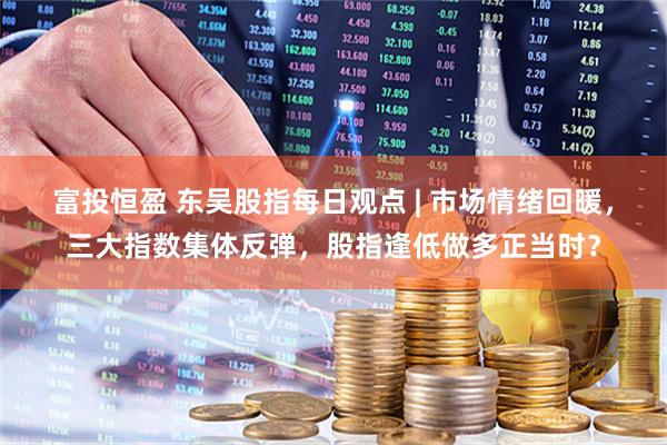 富投恒盈 东吴股指每日观点 | 市场情绪回暖，三大指数集体反弹，股指逢低做多正当时？