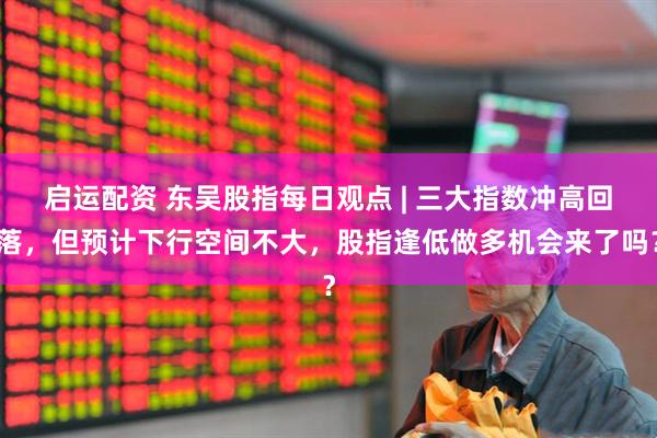 启运配资 东吴股指每日观点 | 三大指数冲高回落，但预计下行空间不大，股指逢低做多机会来了吗？
