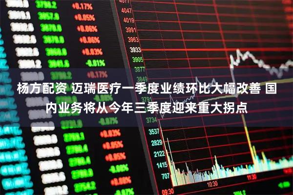 杨方配资 迈瑞医疗一季度业绩环比大幅改善 国内业务将从今年三季度迎来重大拐点