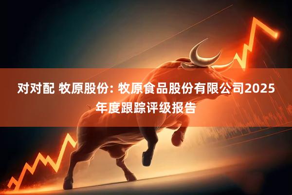 对对配 牧原股份: 牧原食品股份有限公司2025年度跟踪评级报告