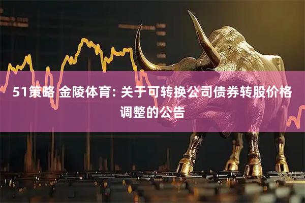 51策略 金陵体育: 关于可转换公司债券转股价格调整的公告