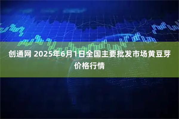 创通网 2025年6月1日全国主要批发市场黄豆芽价格行情