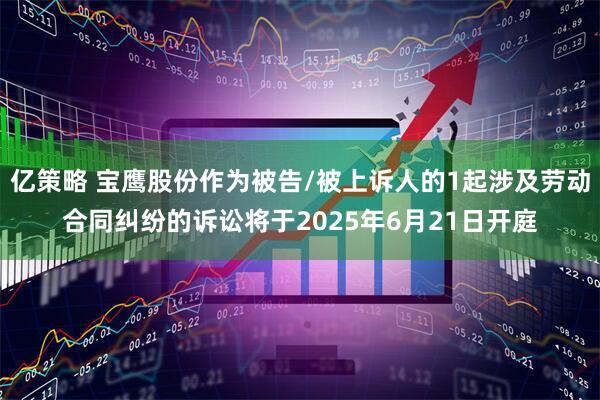 亿策略 宝鹰股份作为被告/被上诉人的1起涉及劳动合同纠纷的诉讼将于2025年6月21日开庭