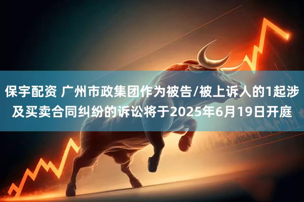 保宇配资 广州市政集团作为被告/被上诉人的1起涉及买卖合同纠纷的诉讼将于2025年6月19日开庭