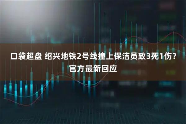 口袋超盘 绍兴地铁2号线撞上保洁员致3死1伤？官方最新回应