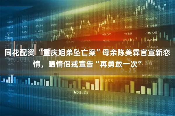 同花配资 “重庆姐弟坠亡案”母亲陈美霖官宣新恋情，晒情侣戒宣告“再勇敢一次”