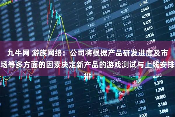 九牛网 游族网络：公司将根据产品研发进度及市场等多方面的因素决定新产品的游戏测试与上线安排