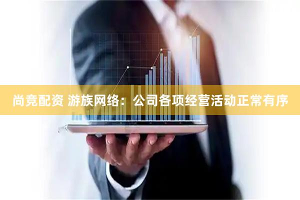 尚竞配资 游族网络：公司各项经营活动正常有序