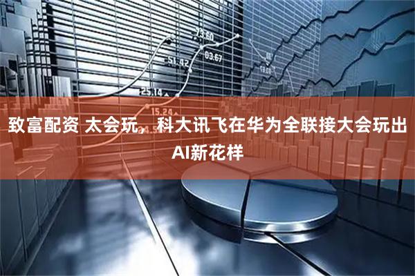 致富配资 太会玩，科大讯飞在华为全联接大会玩出AI新花样