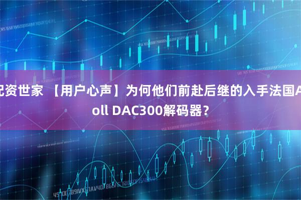 配资世家 【用户心声】为何他们前赴后继的入手法国Atoll DAC300解码器？