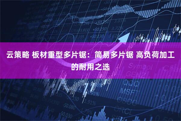 云策略 板材重型多片锯：简易多片锯 高负荷加工的耐用之选