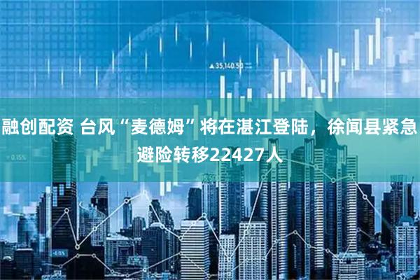 融创配资 台风“麦德姆”将在湛江登陆，徐闻县紧急避险转移22427人