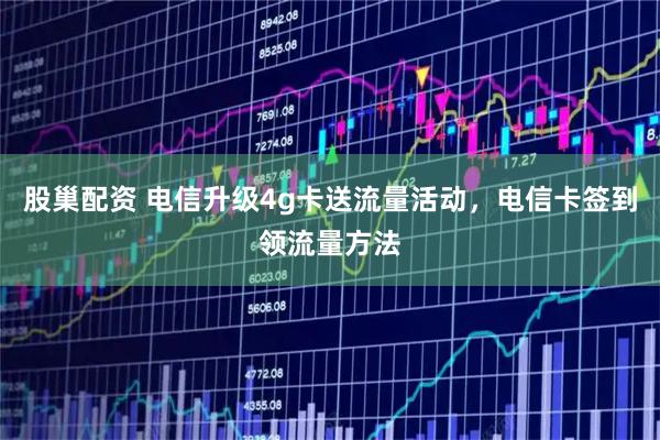 股巢配资 电信升级4g卡送流量活动，电信卡签到领流量方法