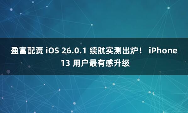 盈富配资 iOS 26.0.1 续航实测出炉！ iPhone 13 用户最有感升级