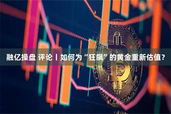 融亿操盘 评论丨如何为“狂飙”的黄金重新估值？