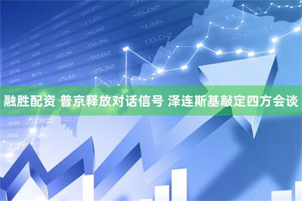 融胜配资 普京释放对话信号 泽连斯基敲定四方会谈